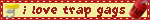 i love trap gags